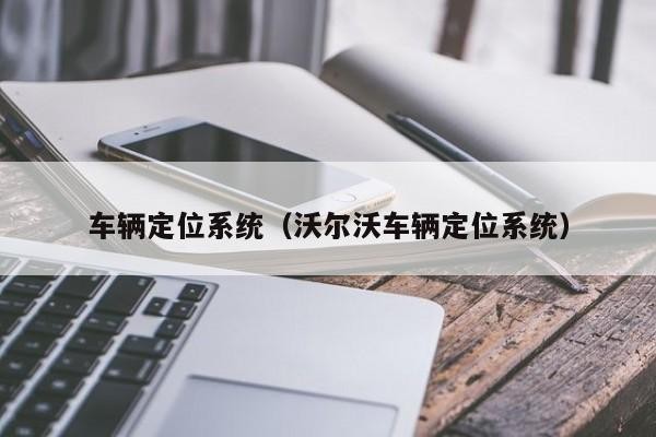 车辆定位系统（沃尔沃车辆定位系统）「沃尔沃的定位」